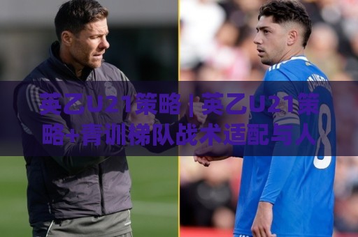 英乙U21策略 | 英乙U21策略+青训梯队战术适配与人才输送的实战思路【英乙U21策略】🔱最全手机信誉堵球网视频半全场动画水位精彩片段流畅 英乙U21策略 | 英乙U21策略+青训梯队战术适配与人才输送的实战思路【英乙U21策略】🔱最全手机信誉堵球网视频半全场动画水位精彩片段流畅