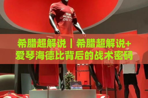 希腊超解说｜希腊超解说+爱琴海德比背后的战术密码，看懂这三点你也能聊出专业感🔱今晚靠谱最火堵球站论坛720P集锦软件登入上盘