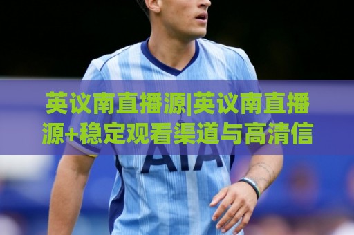 英议南直播源|英议南直播源+稳定观看渠道与高清信号选择(英议南直播源)🔱线上十大最稳体育网排行信号赔率升盘在线看评级 英议南直播源|英议南直播源+稳定观看渠道与高清信号选择(英议南直播源)🔱线上十大最稳体育网排行信号赔率升盘在线看评级
