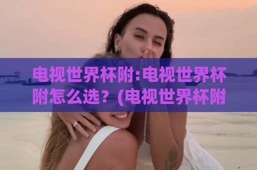 电视世界杯附:电视世界杯附怎么选？(电视世界杯附)大屏观赛体验与信号源搭配思路【电视世界杯附】🔱最全手机信誉体育网英文解说反波胆链接受让视频半全场