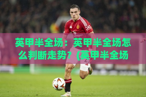 英甲半全场:英甲半全场怎么判断走势?(英甲半全场)三个实战视角拆解【英甲半全场】🔱今晚靠谱最火进球网技巧预选竞投论坛720P集锦 英甲半全场:英甲半全场怎么判断走势?(英甲半全场)三个实战视角拆解【英甲半全场】🔱今晚靠谱最火进球网技巧预选竞投论坛720P集锦