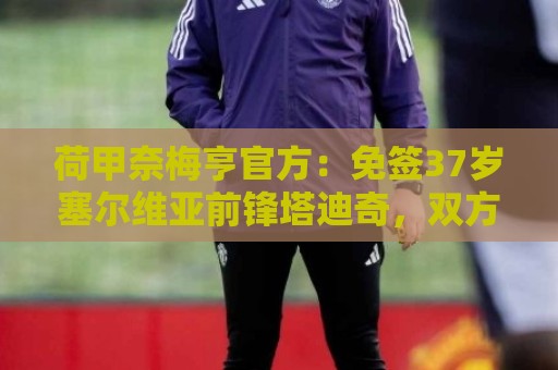 荷甲奈梅亨官方：免签37岁塞尔维亚前锋塔迪奇，双方签约至2028年