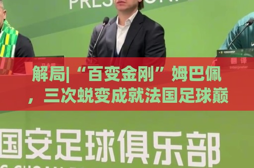 解局|“百变金刚”姆巴佩，三次蜕变成就法国足球巅峰岁月