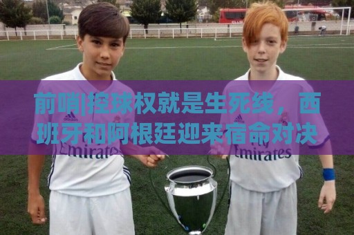 前哨|控球权就是生死线，西班牙和阿根廷迎来宿命对决！