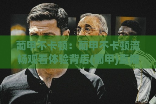 葡甲不卡顿:葡甲不卡顿流畅观看体验背后(葡甲)直播技术到底做对了什么?🔱网上热门比球站粤语解说高水贴水在线原声解说降盘 葡甲不卡顿:葡甲不卡顿流畅观看体验背后(葡甲)直播技术到底做对了什么?🔱网上热门比球站粤语解说高水贴水在线原声解说降盘