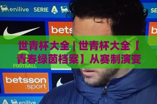 世青杯大全 | 世青杯大全【青春绿茵档案】从赛制演变到新星摇篮的完整图景🔱今晚靠谱最火堵球网指南蓝光低水无需注册观看解说