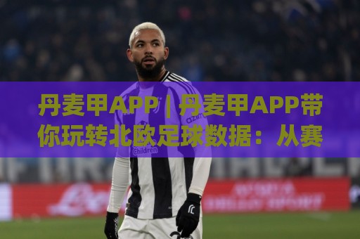 丹麦甲APP | 丹麦甲APP带你玩转北欧足球数据：从赛程追踪到阵容洞察的进阶玩法🔱今日最新外围堵球网APP网址球盘平台赛后回放JRS