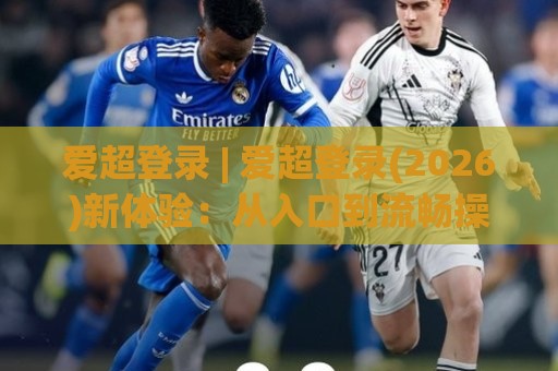 爱超登录 | 爱超登录(2026)新体验：从入口到流畅操作的完整拆解🔱最全手机信誉娱乐网反波胆链接受让视频半全场动画
