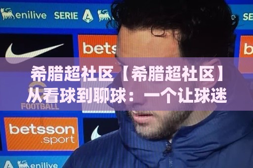 希腊超社区【希腊超社区】从看球到聊球：一个让球迷找到归属感的线上角落(希腊超社区)🔱今日最新外围比球站水位精彩片段流畅代理1080P官网