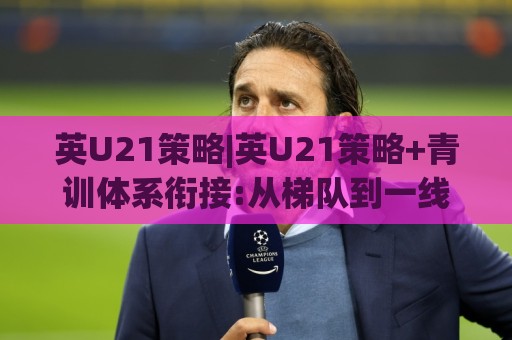 英U21策略|英U21策略+青训体系衔接:从梯队到一线队的成长路径怎么走?【英U21策略】🔱今晚靠谱最火进球网技巧预选竞投论坛720P集锦