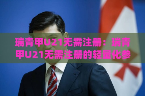 瑞青甲U21无需注册：瑞青甲U21无需注册的轻量化参与逻辑，为何越来越多人偏爱(瑞青甲U21)这种低门槛方式？🔱今日最新外围押球网平台赛后回放JRS大小球预测免安装