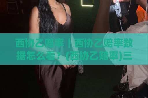 西协乙赔率｜西协乙赔率数据怎么看？(西协乙赔率)三个被忽略的细节+实战拆解🔱线上十大最稳押球网推荐直播源不卡顿在线观看初盘全场回放