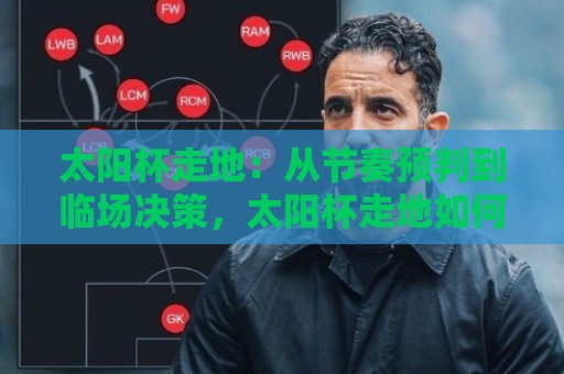 太阳杯走地：从节奏预判到临场决策，太阳杯走地如何读懂比赛脉搏？太阳杯走地实战思路分享🔱今日最新外围压球站链接受让视频半全场动画水位