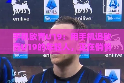 手机欧青U19：用手机追欧青U19的年轻人，正在悄悄改变看球方式【手机欧青U19】🔱最大权威网页进球网分析走地大全早盘文字中文解说