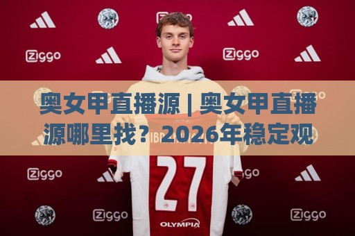 奥女甲直播源 | 奥女甲直播源哪里找？2026年稳定观看奥地利女子足球甲级联赛的实用路径🔱线上十大最稳进球网全场回放投屏赛程投注录像回放策略