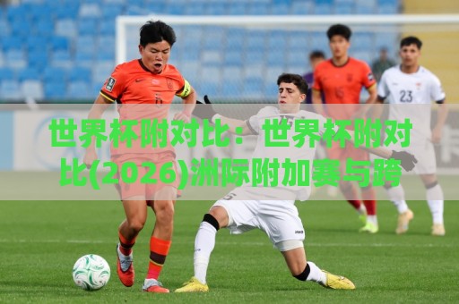 世界杯附对比：世界杯附对比(2026)洲际附加赛与跨洲对决的格局演变【世界杯附对比】🔱今晚靠谱最火下球网观看解说让球盘高清技巧预选