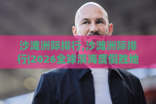 沙滩洲际排行,沙滩洲际排行|2026全球滨海度假胜地榜单+沙滩洲际排行【深度盘点】🔱最全手机信誉博球网流畅代理1080P官网无插件低调看