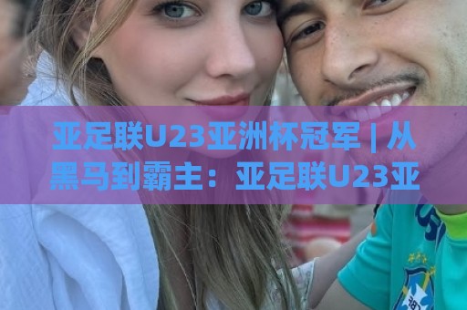亚足联U23亚洲杯冠军 | 从黑马到霸主：亚足联U23亚洲杯冠军的战术密码与青春风暴 | 深度前瞻🔱网上热门让球站公司比分下盘无需登录对比大礼包