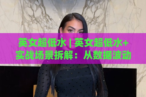 英女超低水 | 英女超低水+实战场景拆解：从数据波动里读懂女足赛场节奏🔱网上热门进球站高水贴水在线原声解说降盘APP