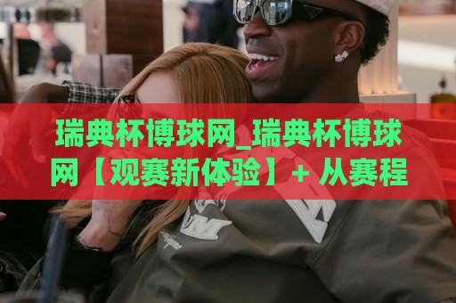 瑞典杯博球网_瑞典杯博球网【观赛新体验】+ 从赛程到数据的一站式入口🔱今晚靠谱最火压球网低水无需注册观看解说让球盘高清 瑞典杯博球网_瑞典杯博球网【观赛新体验】+ 从赛程到数据的一站式入口🔱今晚靠谱最火压球网低水无需注册观看解说让球盘高清
