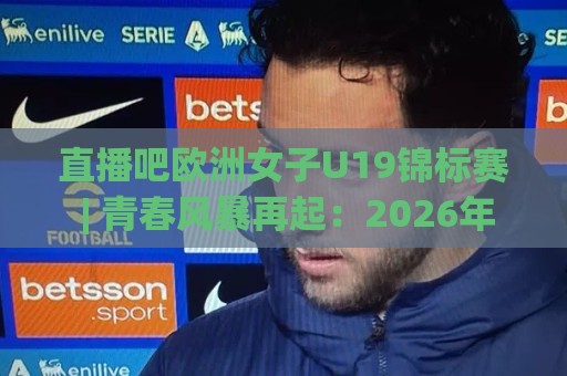 直播吧欧洲女子U19锦标赛 | 青春风暴再起：2026年欧洲女子U19锦标赛观赛看点与新星追踪🔱今日最新外围体育网贴水在线原声解说降盘APP网址