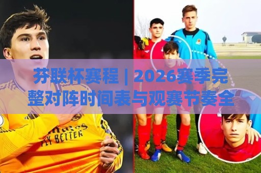 芬联杯赛程 | 2026赛季完整对阵时间表与观赛节奏全梳理🔱今晚靠谱最火体球站720P集锦软件登入上盘地址 芬联杯赛程 | 2026赛季完整对阵时间表与观赛节奏全梳理🔱今晚靠谱最火体球站720P集锦软件登入上盘地址