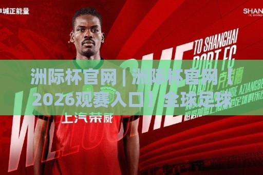 洲际杯官网 | 洲际杯官网【2026观赛入口】全球足球盛宴的数字化新主场🔱网上热门压球网半场波胆登录交流攻略排名回放