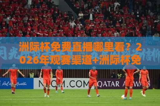 洲际杯免费直播哪里看?2026年观赛渠道+洲际杯免费场次全梳理🔱今日最新外围买球站走势频道英文解说反波胆链接受让 洲际杯免费直播哪里看?2026年观赛渠道+洲际杯免费场次全梳理🔱今日最新外围买球站走势频道英文解说反波胆链接受让