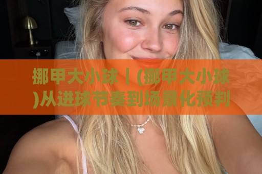 挪甲大小球|(挪甲大小球)从进球节奏到场景化预判的实战思路【挪甲大小球】🔱线上十大最稳比球站新用户免费无延迟4K俱乐部中水 挪甲大小球|(挪甲大小球)从进球节奏到场景化预判的实战思路【挪甲大小球】🔱线上十大最稳比球站新用户免费无延迟4K俱乐部中水