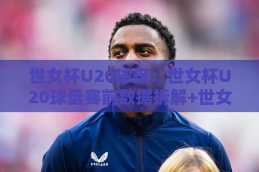世女杯U20球盘：世女杯U20球盘赛前数据拆解+世女杯U20球盘临场节奏预判，青年女足赛场这些细节值得细品🔱今晚靠谱最火下球网观看解说让球盘高清技巧预选