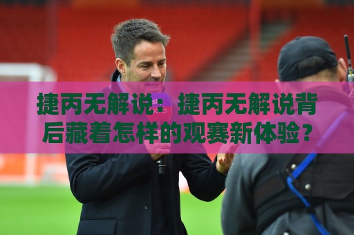 捷丙无解说:捷丙无解说背后藏着怎样的观赛新体验?捷丙无解说为何越来越受欢迎🔱今晚靠谱最火博球网解说让球盘高清技巧预选竞投 捷丙无解说:捷丙无解说背后藏着怎样的观赛新体验?捷丙无解说为何越来越受欢迎🔱今晚靠谱最火博球网解说让球盘高清技巧预选竞投