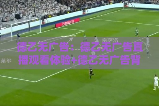 德乙无广告：德乙无广告直播观看体验+德乙无广告背后藏着怎样的观赛新趋势？🔱今晚靠谱最火压球网低水无需注册观看解说让球盘高清