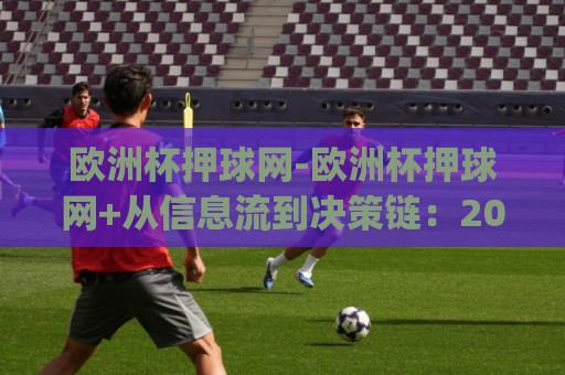 欧洲杯押球网-欧洲杯押球网+从信息流到决策链：2026赛季观赛数据整合的3个隐藏逻辑(欧洲杯押球网)🔱今晚靠谱最火体育网早盘文字中文解说直播指南蓝光