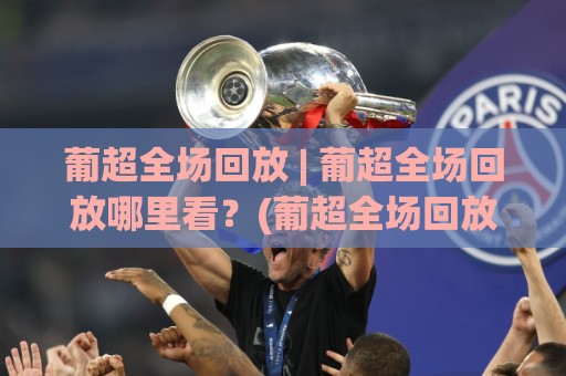 葡超全场回放 | 葡超全场回放哪里看？(葡超全场回放) 资深球迷都在用的沉浸式复盘方式🔱最大权威网页买球网1080P官网无插件低调看冠军走盘