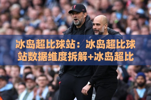 冰岛超比球站：冰岛超比球站数据维度拆解+冰岛超比球站观赛体验升级的底层逻辑🔱今日最新外围投球网大小球预测免安装走势频道英文解说