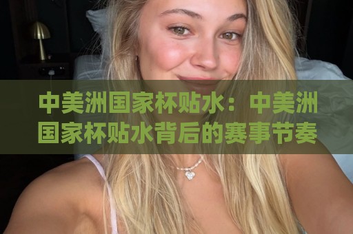 中美洲国家杯贴水：中美洲国家杯贴水背后的赛事节奏密码 (中美洲国家杯贴水) 看懂这项区域足球赛的盘面语言🔱网上热门堵球网入口无解说半场波胆登录交流攻略