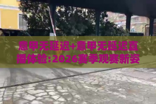 意甲无延迟+意甲无延迟直播体验:2026赛季观赛新姿势【意甲无延迟】畅享每一脚触球🔱网上热门体球网无解说半场波胆登录交流攻略排名