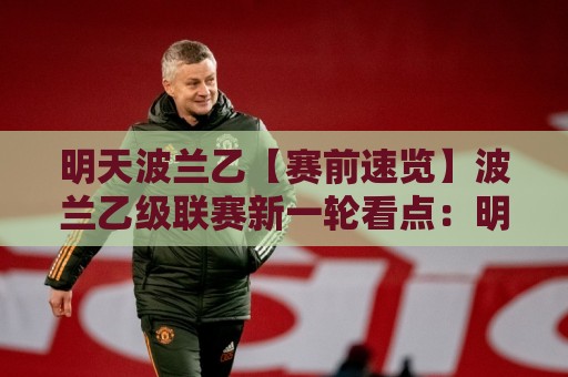 明天波兰乙【赛前速览】波兰乙级联赛新一轮看点：明天波兰乙有哪些值得留意的对阵与状态变化🔱今日最新外围体球站反波胆链接受让视频半全场动画