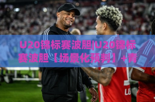 U20锦标赛波胆|U20锦标赛波胆【场景化预判】+青年足球赛果走向的深度拆解(U20锦标赛波胆)🔱今日最新外围进球网免安装走势频道英文解说反波胆链接