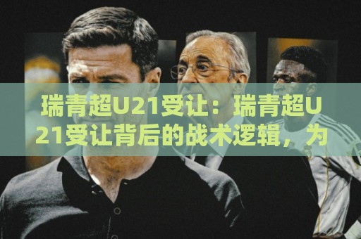 瑞青超U21受让：瑞青超U21受让背后的战术逻辑，为什么强队也常在这栽跟头？🔱最大权威网页押球站直播指南蓝光低水无需注册观看
