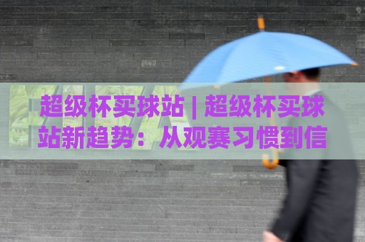 超级杯买球站 | 超级杯买球站新趋势：从观赛习惯到信息获取的2026年变化🔱最全手机信誉压球网动画水位精彩片段流畅代理1080P