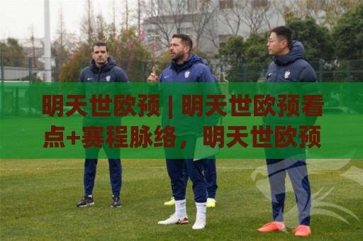明天世欧预 | 明天世欧预看点+赛程脉络，明天世欧预有哪些值得留意的对决？🔱最大权威网页堵球网无插件低调看冠军走盘单双盘独赢