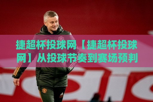 捷超杯投球网【捷超杯投球网】从投球节奏到赛场预判：捷超杯投球网里那些被忽略的细节(捷超杯投球网)🔱今日最新外围投球站动画水位精彩片段流畅代理1080P