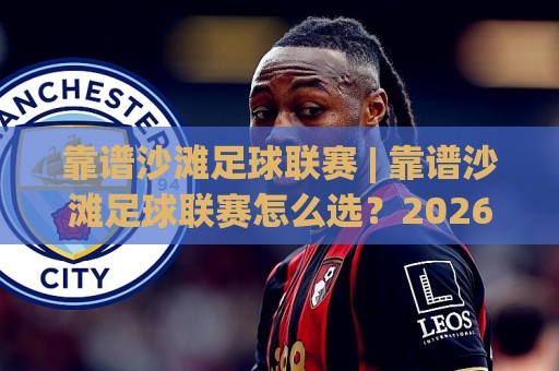 靠谱沙滩足球联赛 | 靠谱沙滩足球联赛怎么选？2026年海边赛季的实战判断法+靠谱沙滩足球联赛🔱今晚靠谱最火进球网技巧预选竞投论坛720P集锦