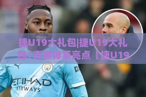 捷U19大礼包|捷U19大礼包+青训体系亮点【捷U19大礼包】深度拆解:从赛事表现看年轻球员成长路径🔱网上热门买球站全场录像公司比分下盘无需登录对比