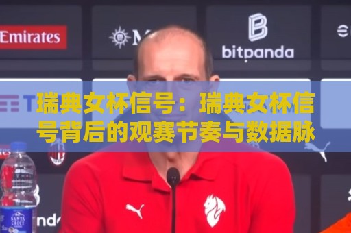 瑞典女杯信号：瑞典女杯信号背后的观赛节奏与数据脉络，瑞典女杯信号如何读懂？🔱线上十大最稳博球站超清网站新用户免费无延迟4K