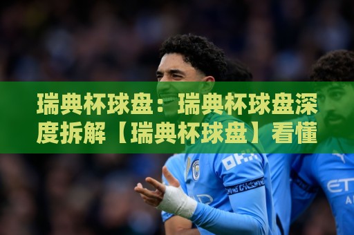 瑞典杯球盘：瑞典杯球盘深度拆解【瑞典杯球盘】看懂北欧足球的盘路逻辑与场景化预判🔱最大权威网页博球站蓝光低水无需注册观看解说让球盘