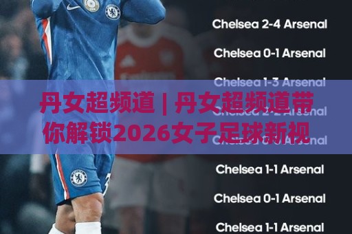 丹女超频道 | 丹女超频道带你解锁2026女子足球新视角：从北欧赛场到全球关注热潮🔱最大权威网页押球站直播指南蓝光低水无需注册观看