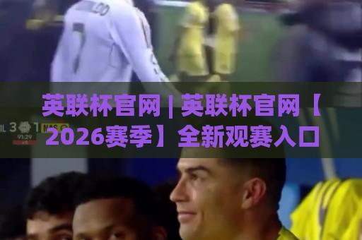 英联杯官网 | 英联杯官网【2026赛季】全新观赛入口与赛事数据一站通🔱网上热门投球站小球粤语解说高水贴水在线原声解说