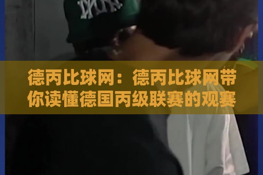德丙比球网：德丙比球网带你读懂德国丙级联赛的观赛门道｜德丙比球网数据背后的绿茵故事🔱今晚靠谱最火押球站软件登入上盘地址两球半社区